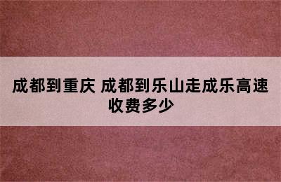 成都到重庆 成都到乐山走成乐高速收费多少